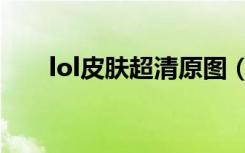 lol皮肤超清原图（lol皮肤查询系统）