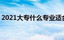 2021大专什么专业适合女生 哪些专业有前景