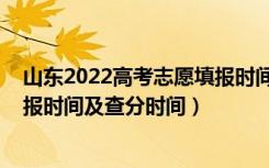 山东2022高考志愿填报时间（2022山东高考各批次志愿填报时间及查分时间）