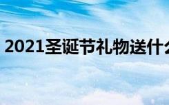 2021圣诞节礼物送什么好 有哪些适合的礼物