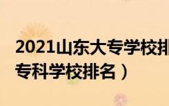 2021山东大专学校排名榜（2022年山东十大专科学校排名）