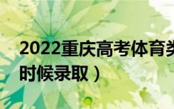 2022重庆高考体育类各批次录取时间（什么时候录取）