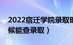 2022宿迁学院录取时间及查询入口（什么时候能查录取）