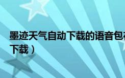 墨迹天气自动下载的语音包在哪里（墨迹天气语音包在哪里下载）