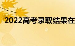 2022高考录取结果在哪能查到（怎么查询）