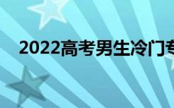 2022高考男生冷门专业（哪些专业冷门）