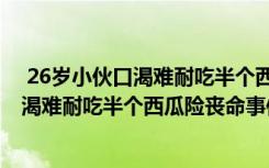  26岁小伙口渴难耐吃半个西瓜险丧命怎么回事 26岁小伙口渴难耐吃半个西瓜险丧命事件简单介绍