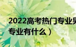 2022高考热门专业男孩儿（适合男孩的热门专业有什么）