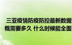  三亚疫情防疫防控最新数据消息：预计三亚全面解封时间大概需要多久 什么时候能全面清零