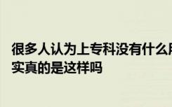 很多人认为上专科没有什么用还不如提早去参加工作 但是事实真的是这样吗