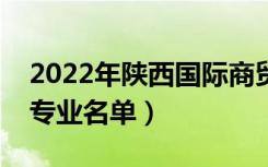 2022年陕西国际商贸学院有哪些专业（开设专业名单）