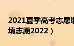 2021夏季高考志愿填报（夏季高考什么时候填志愿2022）