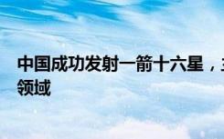 中国成功发射一箭十六星，主要用于商业遥感、大气成像等领域