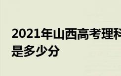 2021年山西高考理科最高分是多少 最好成绩是多少分