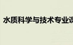 水质科学与技术专业课程有哪些 主要学什么