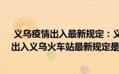  义乌疫情出入最新规定：义乌什么时候实行静默管理 现在出入义乌火车站最新规定是什么