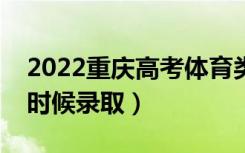 2022重庆高考体育类专科批录取时间（什么时候录取）