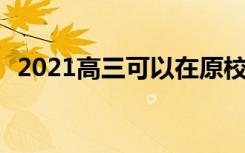 2021高三可以在原校复读吗 如何办理复读