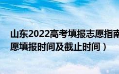 山东2022高考填报志愿指南（2022山东高考普通类二段志愿填报时间及截止时间）