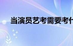 当演员艺考需要考什么 考试内容有哪些