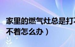 家里的燃气灶总是打不着火怎么办（燃气灶打不着怎么办）