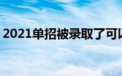 2021单招被录取了可以不去吗 不去会怎么样