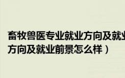 畜牧兽医专业就业方向及就业前景（2022畜牧兽医专业就业方向及就业前景怎么样）