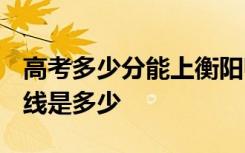 高考多少分能上衡阳师范学院 2020录取分数线是多少