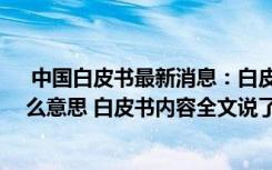  中国白皮书最新消息：白皮书发表意味着什么 白皮书是什么意思 白皮书内容全文说了什么