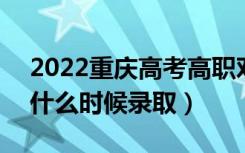 2022重庆高考高职对口类专科批录取时间（什么时候录取）