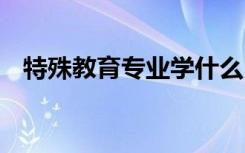 特殊教育专业学什么 主要学习内容有哪些