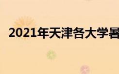 2021年天津各大学暑假放假时间 哪天开学