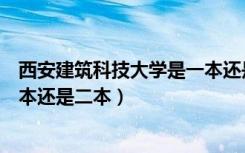 西安建筑科技大学是一本还是二本（西安建筑科技大学是一本还是二本）