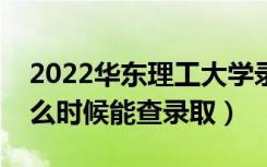 2022华东理工大学录取时间及查询入口（什么时候能查录取）