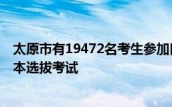 太原市有19472名考生参加口升学招生考试和普通高校专升本选拔考试