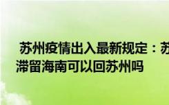  苏州疫情出入最新规定：苏州市疫情防控有哪些最新消息 滞留海南可以回苏州吗