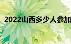 2022山西多少人参加高考（报名人数总数）