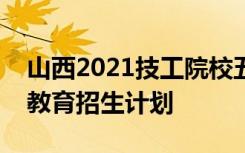 山西2021技工院校五年制（三二分段）职业教育招生计划