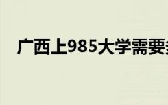 广西上985大学需要多少分 能上什么大学