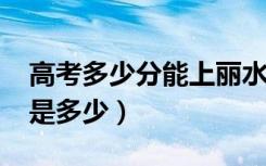 高考多少分能上丽水学院（2021录取分数线是多少）