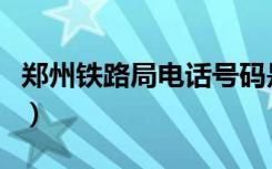 郑州铁路局电话号码是多少（郑州铁路局电话）