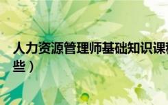 人力资源管理师基础知识课程（人力资源管理专业课程有哪些）