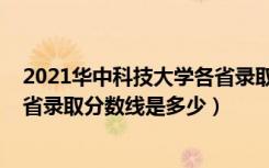 2021华中科技大学各省录取分数线（2021华中科技大学各省录取分数线是多少）