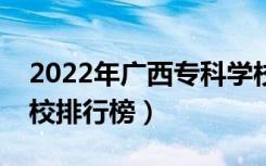 2022年广西专科学校排名（最新高职高专院校排行榜）