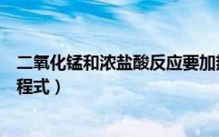 二氧化锰和浓盐酸反应要加热吗（二氧化锰和浓盐酸反应方程式）