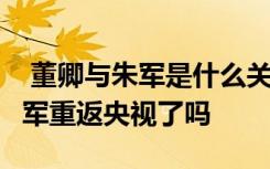  董卿与朱军是什么关系 朱军个人简历身高 朱军重返央视了吗