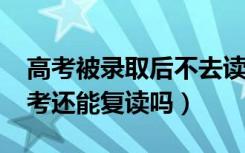 高考被录取后不去读会有什么影响（2022高考还能复读吗）