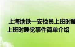  上海地铁一安检员上班时睡觉怎么回事 上海地铁一安检员上班时睡觉事件简单介绍