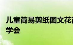 儿童简易剪纸图文花简单实用的窗花技法让你学会