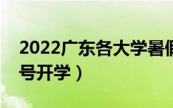 2022广东各大学暑假放假时间安排（几月几号开学）